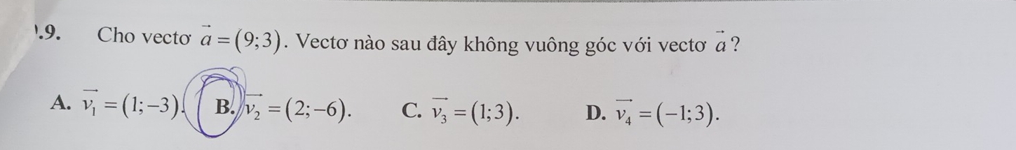 '.9. Cho vecto vector a=(9;3). Vectơ nào sau đây không vuông góc với vectơ vector a ?
A. vector v_1=(1;-3) B. vector v_2=(2;-6). C vector v_3=(1;3). D. vector v_4=(-1;3).