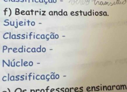 Beatriz anda estudiosa. 
Sujeito - 
Classificação - 
Predicado - 
Núcleo - 
classificação - 
O s professores ensinaram