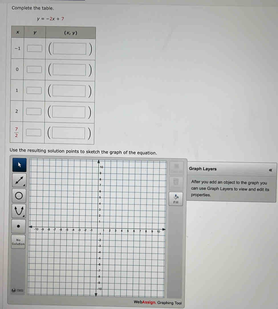 Complete the table.
Use the resulting solution points to sketch the graph of the equation.
Graph Layers
After you add an object to the graph you
can use Graph Layers to view and edit its
properties.
F ull
N
Solution
C Help
WebAssign. Graphing Tool