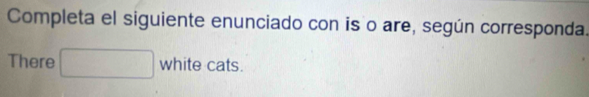 Completa el siguiente enunciado con is o are, según corresponda. 
There □ white cats.