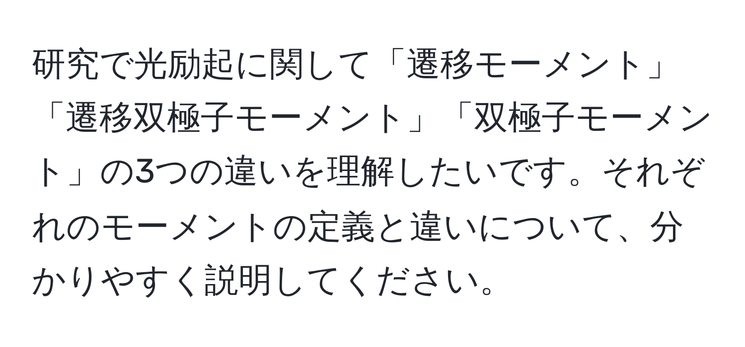 研究で光励起に関して「遷移モーメント」「遷移双極子モーメント」「双極子モーメント」の3つの違いを理解したいです。それぞれのモーメントの定義と違いについて、分かりやすく説明してください。