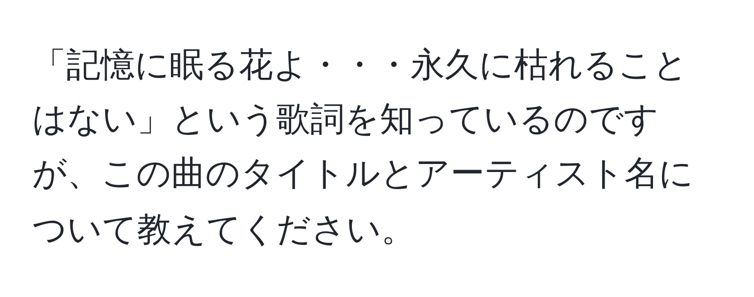 「記憶に眠る花よ・・・永久に枯れることはない」という歌詞を知っているのですが、この曲のタイトルとアーティスト名について教えてください。