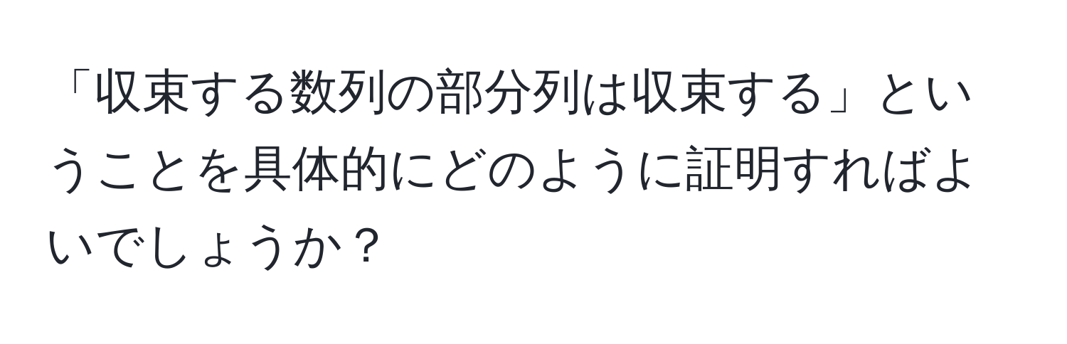 「収束する数列の部分列は収束する」ということを具体的にどのように証明すればよいでしょうか？