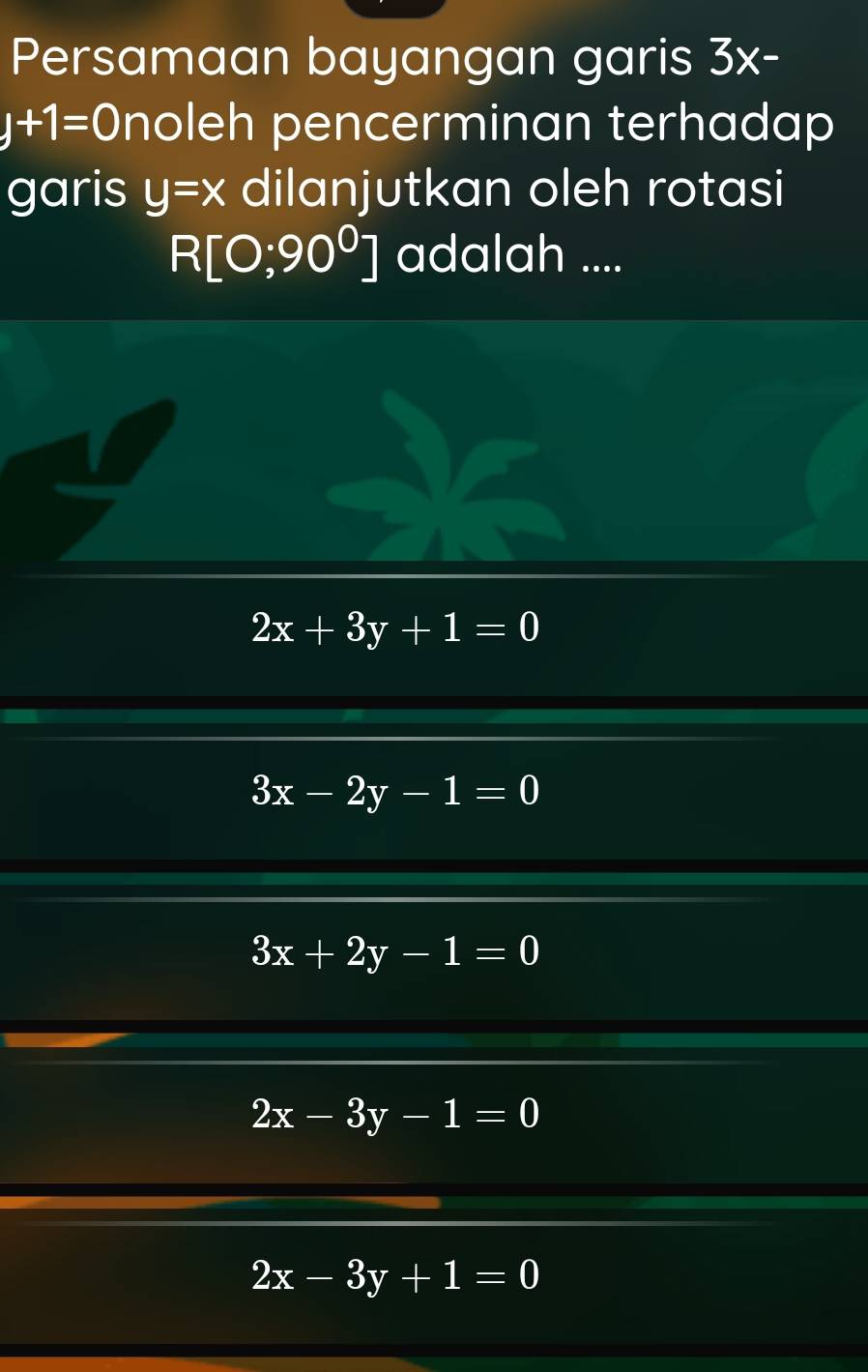 Persamaan bayangan garis 3x-
y+1=0 noleh pencerminan terhadap
garis y=x dilanjutkan oleh rotasi
R[0;90^0] adalah ....
2x+3y+1=0
3x-2y-1=0
3x+2y-1=0
2x-3y-1=0
2x-3y+1=0