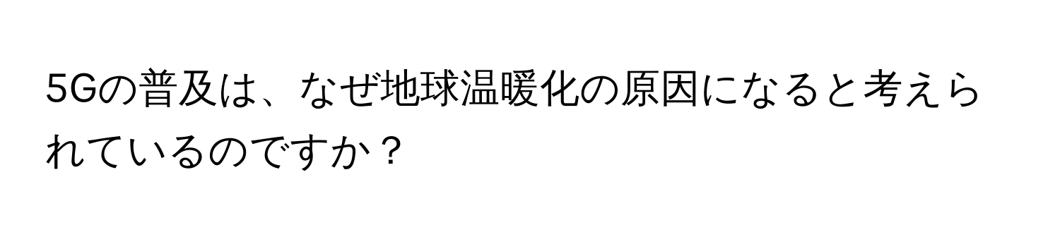 5Gの普及は、なぜ地球温暖化の原因になると考えられているのですか？