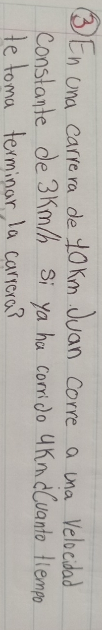 ③ En ona carrera de yoKm Juan corre a una Veloeidad 
constante de 3km/h Si ya ha corrido UKm (vanto tlempo 
te toma terminar la carrera?