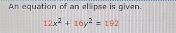 An equation of an ellipse is given.
12x^2+16y^2=192