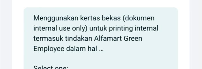 Menggunakan kertas bekas (dokumen 
internal use only) untuk printing internal 
termasuk tindakan Alfamart Green 
Employee dalam hal ... 
Select one: