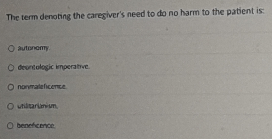 The term denoting the caregiver's need to do no harm to the patient is:
autonomy
deontologic imperative
nonmateficence
utilitarianism
beneficence