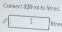 Convert 420 ml to litres. 
I litre