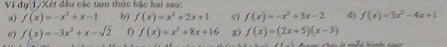 Ví dụ 1) Xét dầu các tam thức bậc hai sau: 
a) f(x)=-x^2+x-1 b) f(x)=x^2+2x+1 e) f(x)=-x^2+3x-2 4) f(x)=3x^2-4x+1
s) f(x)=-3x^2+x-sqrt(2) f) f(x)=x^2+8x+16 f(x)=(2x+5)(x-3)