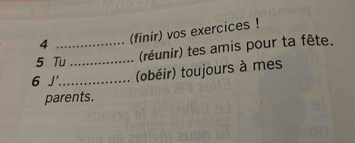 4 ................. (finir) vos exercices ! 
5 Tu .................. (réunir) tes amis pour ta fête. 
6 J'. '............... (obéir) toujours à mes 
parents.