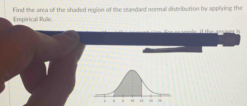 Find the area of the shaded region of the standard normal distribution by applying the 
Empirical Rule. 
For ex a mple if the answer is