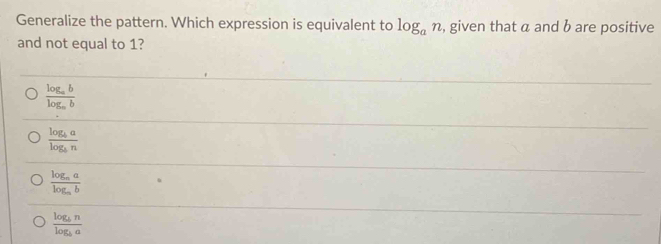 Generalize the pattern. Which expression is equivalent to log _an , given that a and b are positive
and not equal to 1?
frac log _ablog _ab
frac log _balog _bn
frac log _malog _mb
frac log _bnlog _ba