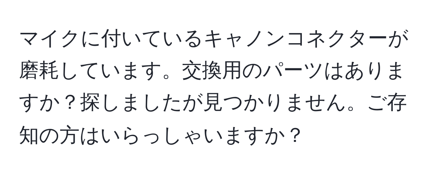 マイクに付いているキャノンコネクターが磨耗しています。交換用のパーツはありますか？探しましたが見つかりません。ご存知の方はいらっしゃいますか？