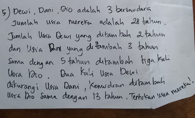 Dewi, Dani, DO adalah 3 berfandara 
Jumlah usia merera adalah 28 farun. 
Jumlah Usra Bear yang ditam bah a tahun 
dan Usia Dan yang do tambah 3 fahun 
Sama dong an 5 tahun ditambah figa tali 
Usia bio. Dua Kuli Usra Dewi 
dikurangi Unia Bani, Kemsdran drtambah 
uera bo fama dengan 13 Fahun. Tenhu Ecan usua morek.