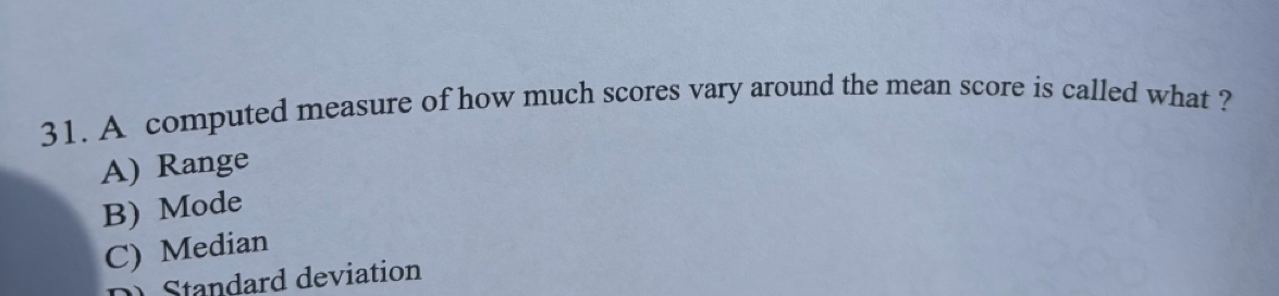 A computed measure of how much scores vary around the mean score is called what ?
A) Range
B) Mode
C) Median
2 Standard deviation