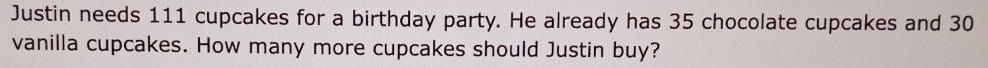 Justin needs 111 cupcakes for a birthday party. He already has 35 chocolate cupcakes and 30
vanilla cupcakes. How many more cupcakes should Justin buy?