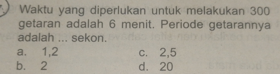 Waktu yang diperlukan untuk melakukan 300
getaran adalah 6 menit. Periode getarannya
adalah ... sekon.
a.⩽ 1, 2 c. 2, 5
b. 2 d. 20