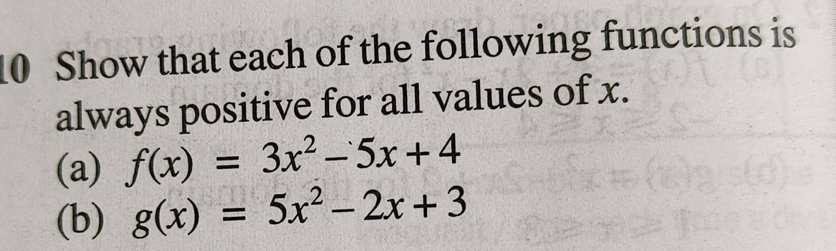 Show that each of the following functions is
always positive for all values of x.
(a) f(x)=3x^2-5x+4
(b) g(x)=5x^2-2x+3