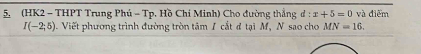 (HK2 - THPT Trung Phú - Tp. Hồ Chí Minh) Cho đường thẳng d:x+5=0 và điểm
I(-2;5). Viết phương trình đường tròn tâm I cắt d tại M, N sao cho MN=16.