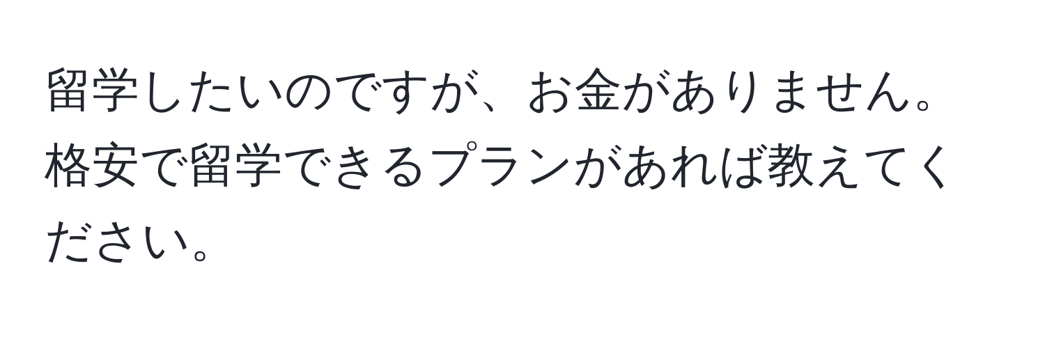 留学したいのですが、お金がありません。格安で留学できるプランがあれば教えてください。