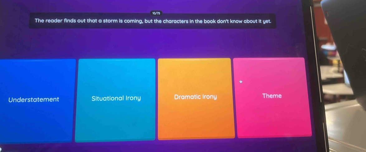 10/75
The reader finds out that a storm is coming, but the characters in the book don't know about it yet.
Understatement Situational Irony Dramatic Irony Theme