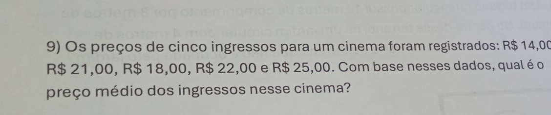 Os preços de cinco ingressos para um cinema foram registrados: R$ 14,00
R$ 21,00, R$ 18,00, R$ 22,00 e R$ 25,00. Com base nesses dados, qual é o 
preço médio dos ingressos nesse cinema?