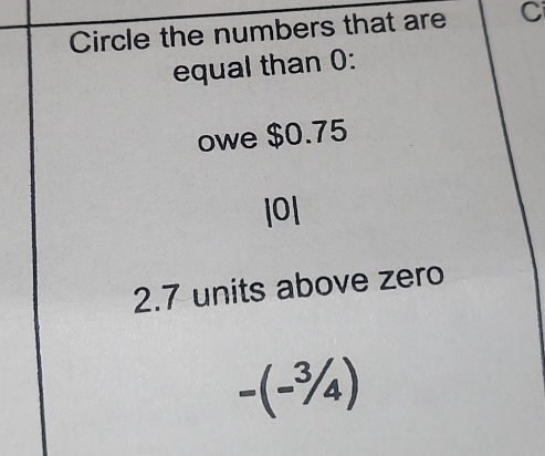 Circle the numbers that are C
equal than 0 :
owe $0.75
|0|
2.7 units above zero
-(-3/4)