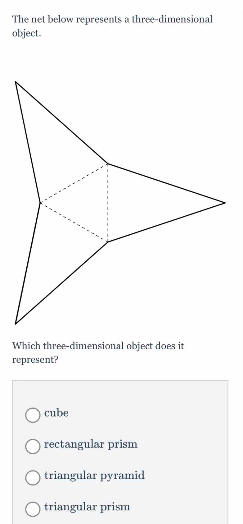 The net below represents a three-dimensional
object.
Which three-dimensional object does it
represent?
cube
rectangular prism
triangular pyramid
triangular prism