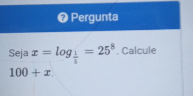 Pergunta 
Seja x=log _ 1/5 =25^8. Calcule
100+x.