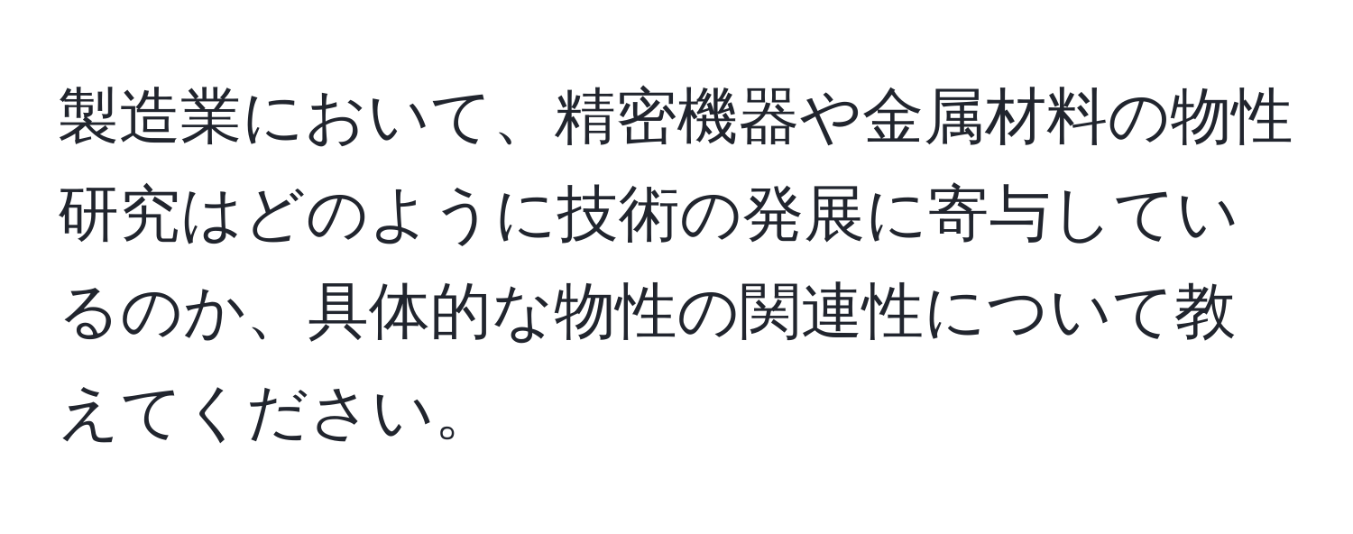 製造業において、精密機器や金属材料の物性研究はどのように技術の発展に寄与しているのか、具体的な物性の関連性について教えてください。