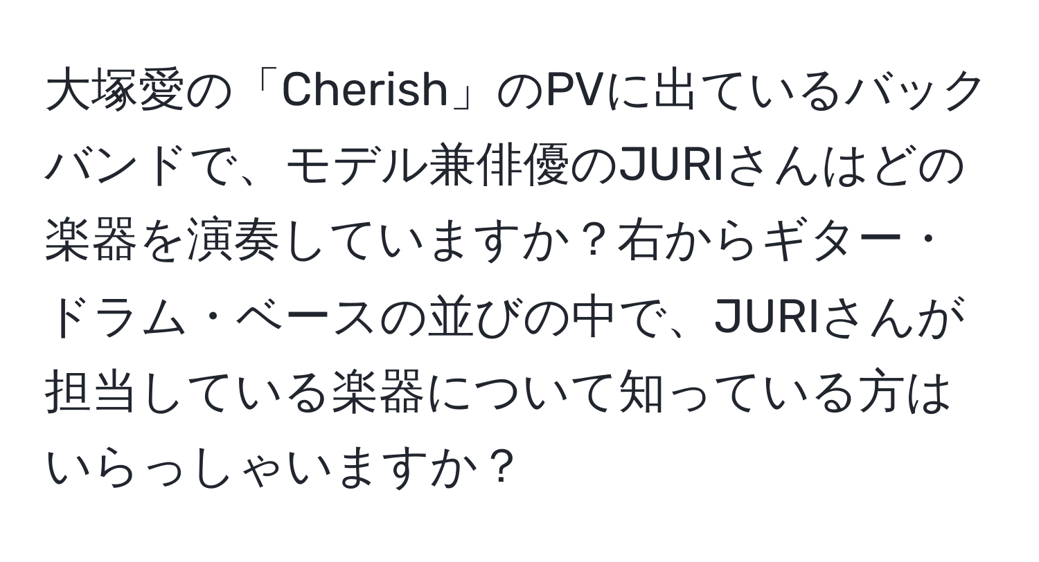 大塚愛の「Cherish」のPVに出ているバックバンドで、モデル兼俳優のJURIさんはどの楽器を演奏していますか？右からギター・ドラム・ベースの並びの中で、JURIさんが担当している楽器について知っている方はいらっしゃいますか？