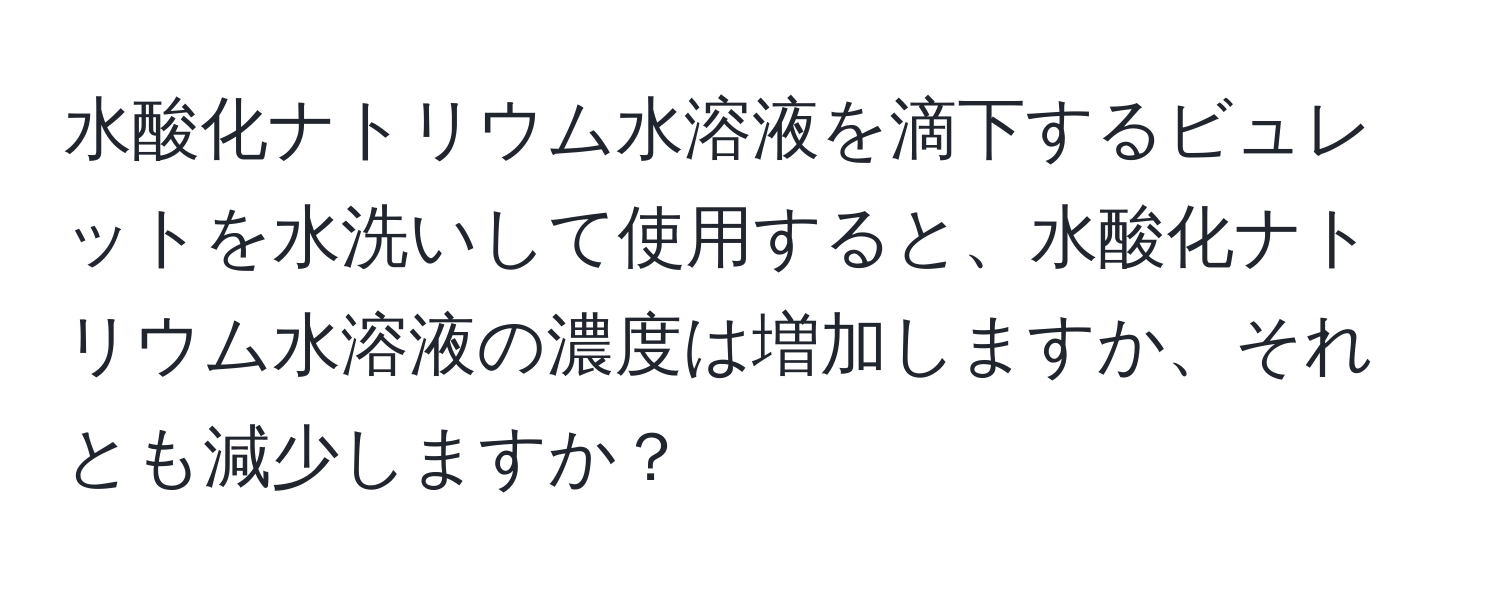 水酸化ナトリウム水溶液を滴下するビュレットを水洗いして使用すると、水酸化ナトリウム水溶液の濃度は増加しますか、それとも減少しますか？