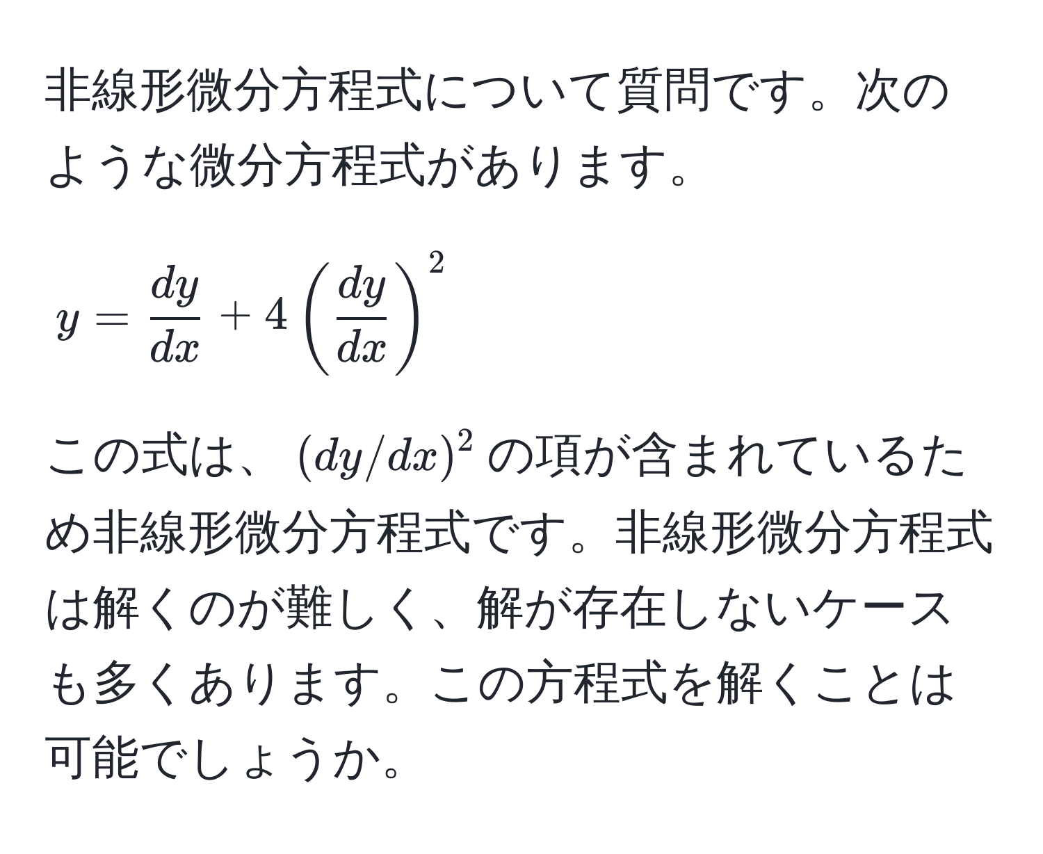 非線形微分方程式について質問です。次のような微分方程式があります。  
$$y =  dy/dx  + 4( dy/dx )^2$$  
この式は、$(dy/dx)^2$の項が含まれているため非線形微分方程式です。非線形微分方程式は解くのが難しく、解が存在しないケースも多くあります。この方程式を解くことは可能でしょうか。