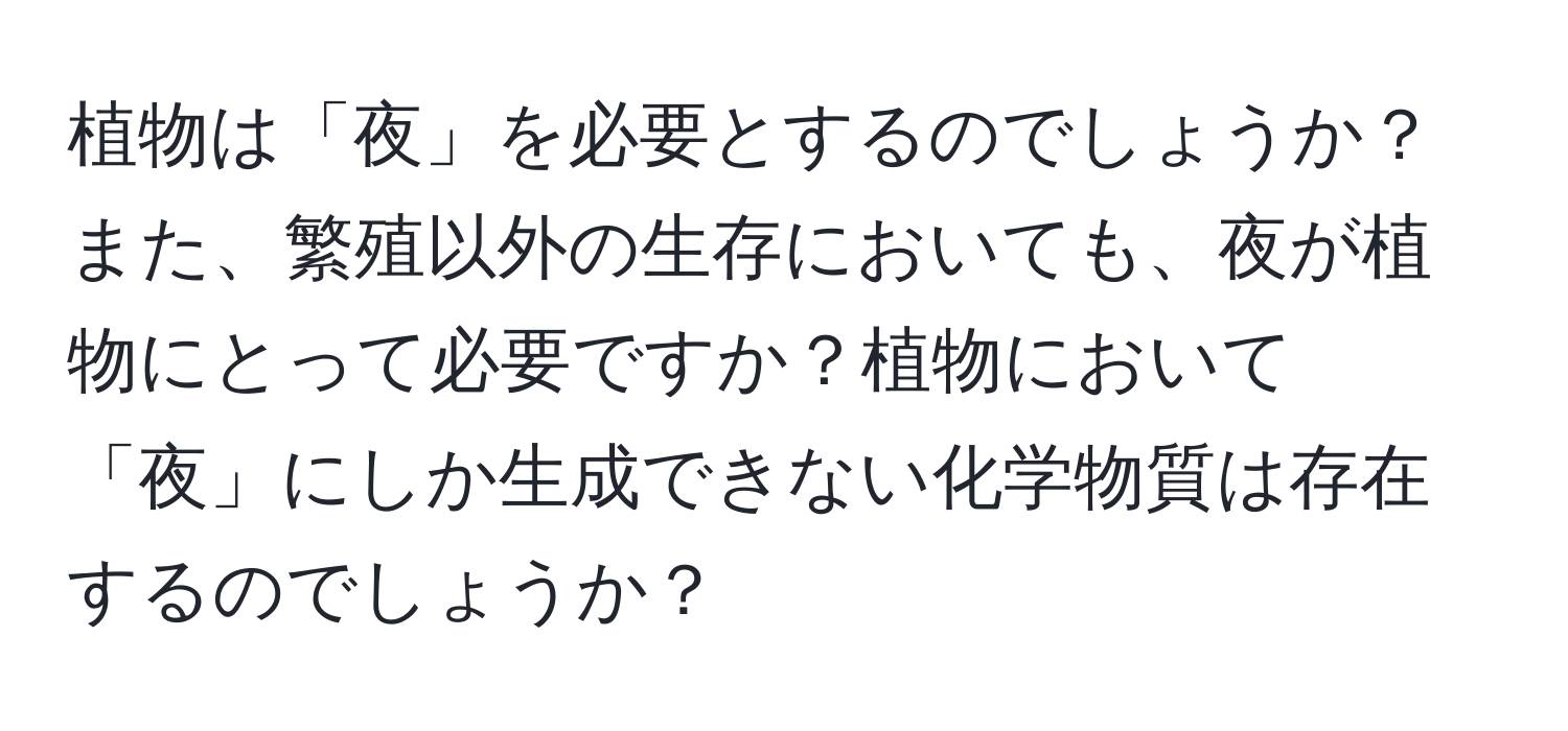 植物は「夜」を必要とするのでしょうか？また、繁殖以外の生存においても、夜が植物にとって必要ですか？植物において「夜」にしか生成できない化学物質は存在するのでしょうか？