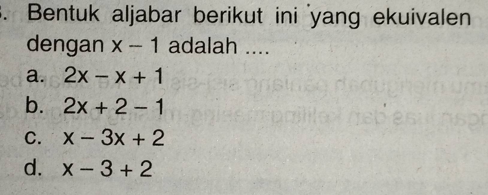 Bentuk aljabar berikut ini 'yang ekuivalen
dengan x-1 adalah ....
a. 2x-x+1
b. 2x+2-1
C. x-3x+2
d. x-3+2