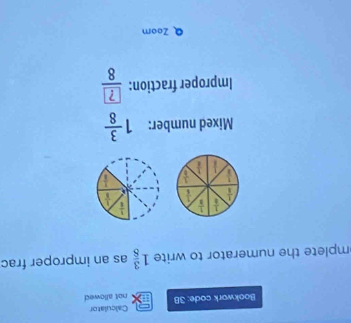 Calculator
Bookwork code: 3B not allowed
mplete the numerator to write 1 3/8  as an improper frac
 1/8   1/3 
 1/3   1/5 
 1/2   1/2 
 1/b 
 1/1 
Mixed number: 1 3/8 
Improper fraction:  ?/8 
Zoom