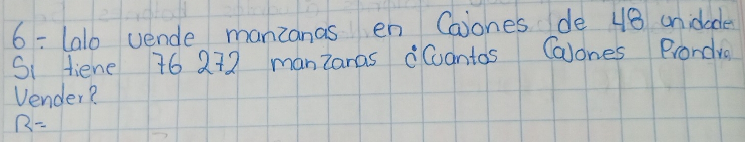 lalo vende manzanas en Caiones de 48 unidade 
Si fiene 76 272 manzanas Cuantos Calones Prondva 
Vender?
R=