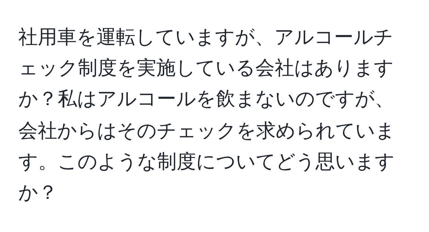 社用車を運転していますが、アルコールチェック制度を実施している会社はありますか？私はアルコールを飲まないのですが、会社からはそのチェックを求められています。このような制度についてどう思いますか？