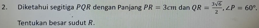 Diketahui segitiga PQR dengan Panjang PR=3cm dan QR= 3sqrt(6)/2 , ∠ P=60°. 
Tentukan besar sudut R.