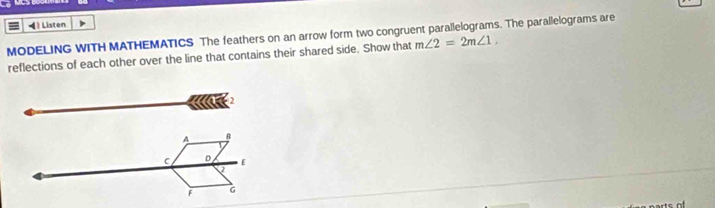 ◀ Listen 
MODELING WITH MATHEMATICS The feathers on an arrow form two congruent parallelograms. The parallelograms are 
reflections of each other over the line that contains their shared side. Show that m∠ 2=2m∠ 1.