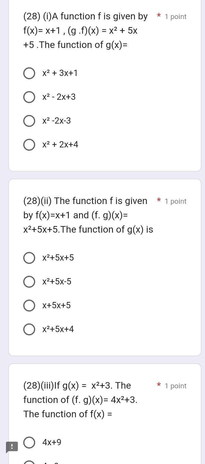 (28) (i)A function f is given by * 1 point
f(x)=x+1, (g.f)(x)=x^2+5x
+5.The function of g(x)=
x^2+3x+1
x^2-2x+3
x^2-2x-3
x^2+2x+4
(28)(ii) The function f is given * 1 point
by f(x)=x+1 and (f.g)(x)=
x^2+5x+5.The function of g(x) is
x^2+5x+5
x^2+5x-5
x+5x+5
x^2+5x+4
(28)(iii)If g(x)=x^2+3. The 1 point
function of (f.g)(x)=4x^2+3. 
The function of f(x)=! 4x+9