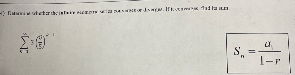 Determine whether the infinite geometric series converges or diverges. If it converges, find its sum.
sumlimits _(k=1)^(∈fty)3( 8/5 )^k-1
S_n=frac a_11-r