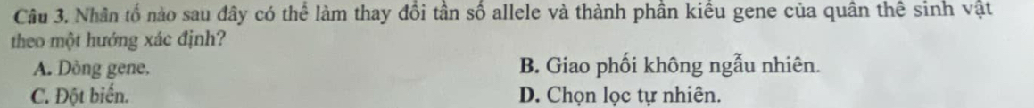 Nhân tố nào sau đây có thể làm thay đổi tần số allele và thành phần kiều gene của quân thể sinh vật
theo một hướng xác định?
A. Dòng gene, B. Giao phối không ngẫu nhiên.
C. Đột biển. D. Chọn lọc tự nhiên.
