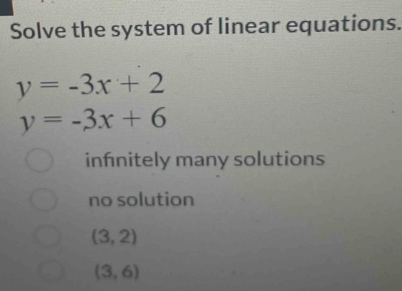 Solve the system of linear equations.
y=-3x+2
y=-3x+6
infnitely many solutions
no solution
(3,2)
(3,6)