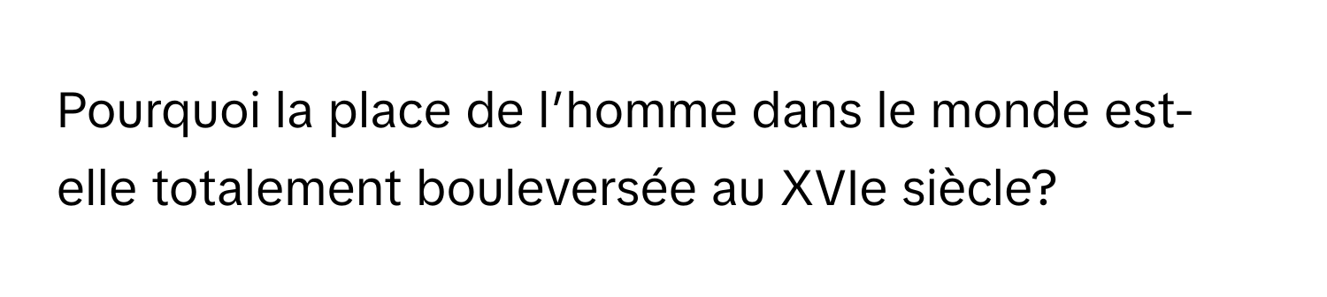 Pourquoi la place de l’homme dans le monde est-elle totalement bouleversée au XVIe siècle?