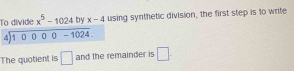 To divide x^5-1024 by x-4 using synthetic division, the first step is to write
beginarrayr 4encloselongdiv 10000-1024endarray. 
The quotient is □ and the remainder is □.