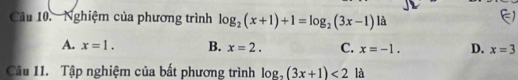 Nghiệm của phương trình log _2(x+1)+1=log _2(3x-1) là
E
A. x=1. B. x=2. C. x=-1. D. x=3
Câu 11. Tập nghiệm của bất phương trình log _2(3x+1)<2</tex> là