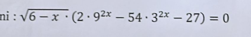 ni : sqrt(6-x· )(2· 9^(2x)-54· 3^(2x)-27)=0